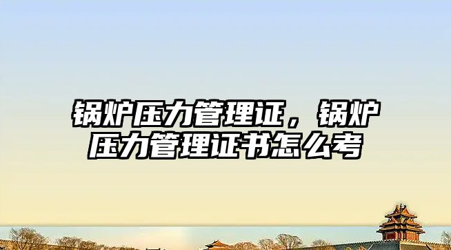 鍋爐壓力管理證，鍋爐壓力管理證書(shū)怎么考