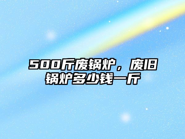 500斤廢鍋爐，廢舊鍋爐多少錢一斤