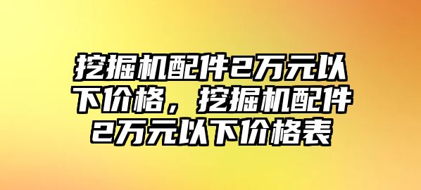 挖掘機配件2萬元以下價格，挖掘機配件2萬元以下價格表