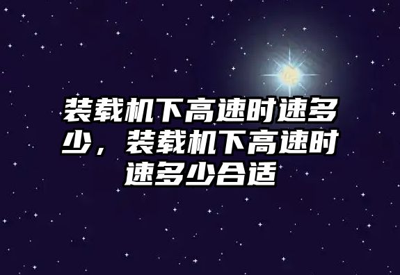 裝載機下高速時速多少，裝載機下高速時速多少合適