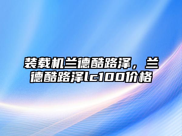 裝載機(jī)蘭德酷路澤，蘭德酷路澤lc100價格