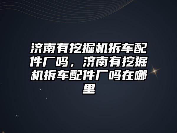 濟南有挖掘機拆車配件廠嗎，濟南有挖掘機拆車配件廠嗎在哪里