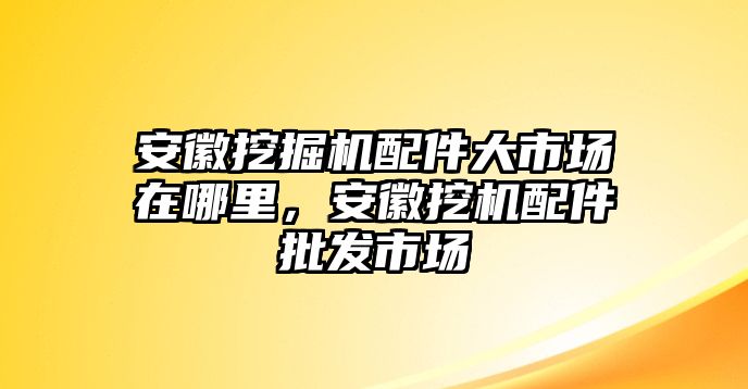 安徽挖掘机配件大市场在哪里，安徽挖机配件批发市场