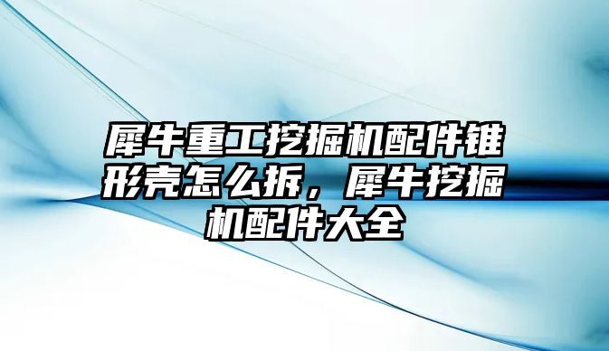 犀牛重工挖掘機配件錐形殼怎么拆，犀牛挖掘機配件大全