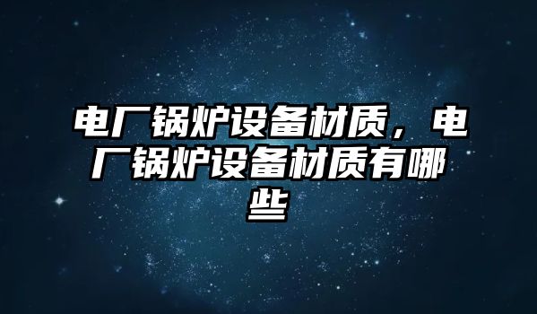 電廠鍋爐設備材質，電廠鍋爐設備材質有哪些