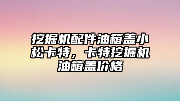 挖掘機配件油箱蓋小松卡特，卡特挖掘機油箱蓋價格