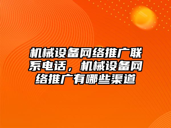 機械設(shè)備網(wǎng)絡(luò)推廣聯(lián)系電話，機械設(shè)備網(wǎng)絡(luò)推廣有哪些渠道