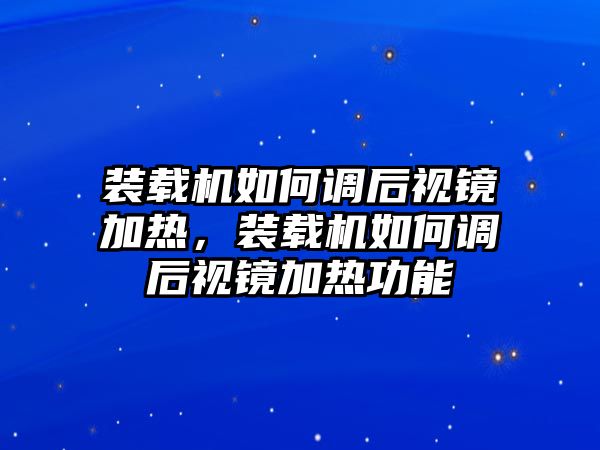 裝載機如何調(diào)后視鏡加熱，裝載機如何調(diào)后視鏡加熱功能