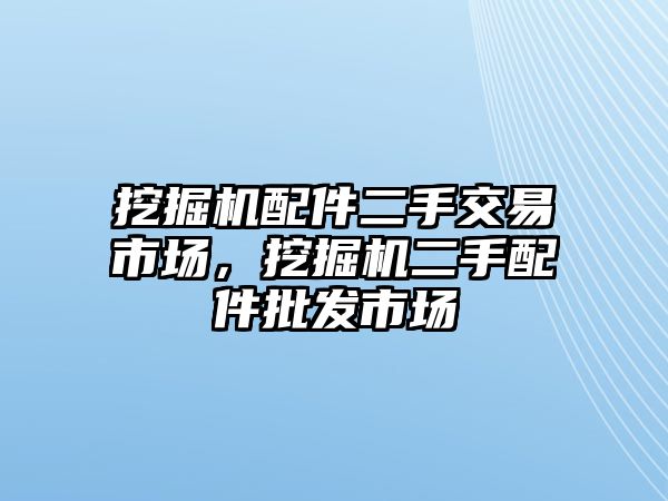 挖掘機(jī)配件二手交易市場(chǎng)，挖掘機(jī)二手配件批發(fā)市場(chǎng)