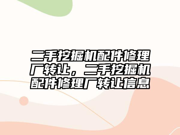 二手挖掘機配件修理廠轉讓，二手挖掘機配件修理廠轉讓信息