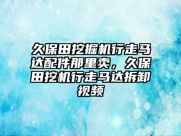 久保田挖掘機行走馬達配件那里賣，久保田挖機行走馬達拆卸視頻