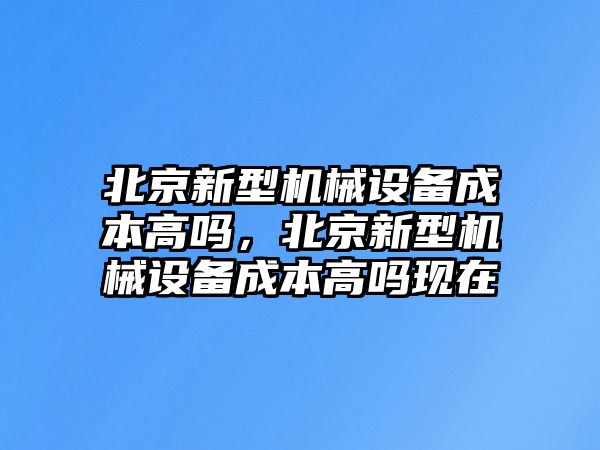 北京新型機械設備成本高嗎，北京新型機械設備成本高嗎現在