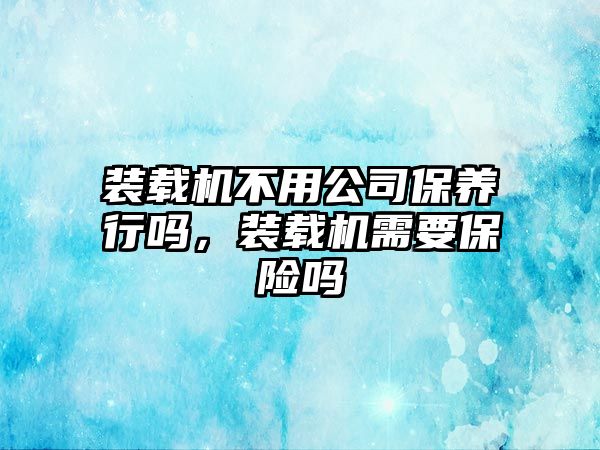 裝載機不用公司保養行嗎，裝載機需要保險嗎