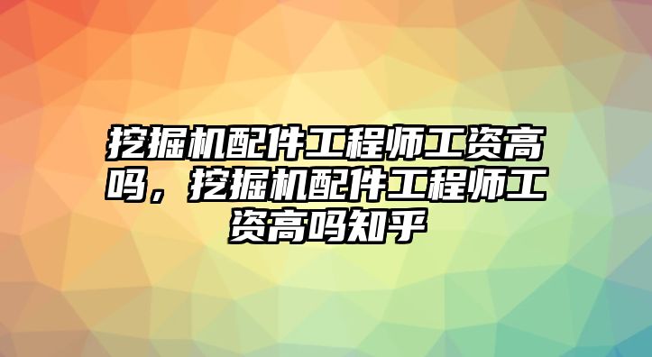 挖掘機配件工程師工資高嗎，挖掘機配件工程師工資高嗎知乎