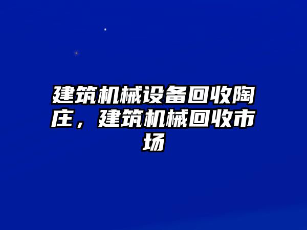 建筑機(jī)械設(shè)備回收陶莊，建筑機(jī)械回收市場(chǎng)