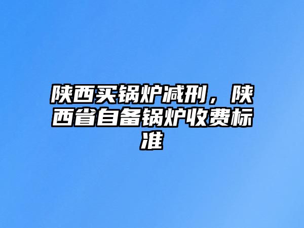 陜西買鍋爐減刑，陜西省自備鍋爐收費標準