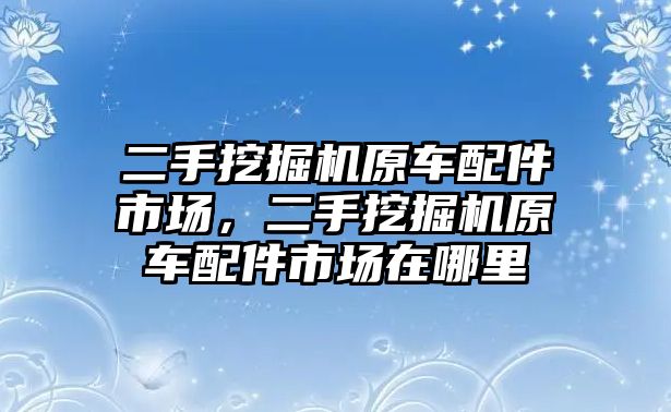 二手挖掘機原車配件市場，二手挖掘機原車配件市場在哪里