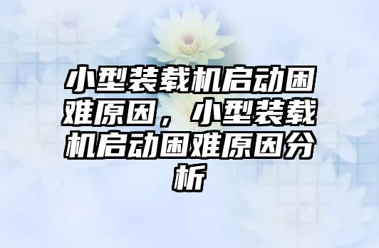 小型裝載機啟動困難原因，小型裝載機啟動困難原因分析