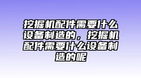 挖掘機配件需要什么設備制造的，挖掘機配件需要什么設備制造的呢