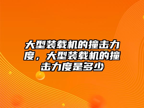 大型裝載機的撞擊力度，大型裝載機的撞擊力度是多少