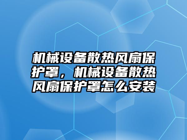 機械設(shè)備散熱風扇保護罩，機械設(shè)備散熱風扇保護罩怎么安裝