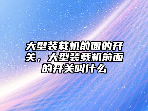 大型裝載機前面的開關，大型裝載機前面的開關叫什么