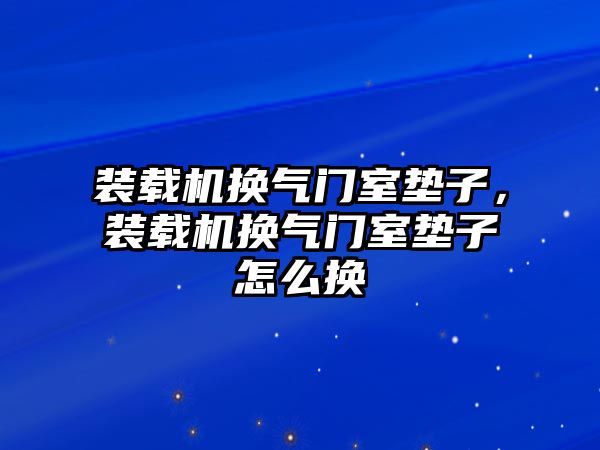 裝載機(jī)換氣門室墊子，裝載機(jī)換氣門室墊子怎么換