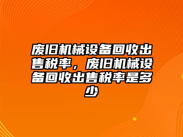 廢舊機械設備回收出售稅率，廢舊機械設備回收出售稅率是多少