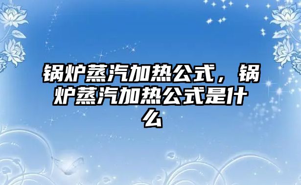 鍋爐蒸汽加熱公式，鍋爐蒸汽加熱公式是什么