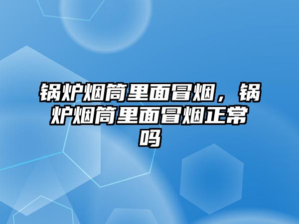 鍋爐煙筒里面冒煙，鍋爐煙筒里面冒煙正常嗎