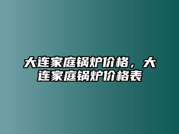 大連家庭鍋爐價格，大連家庭鍋爐價格表