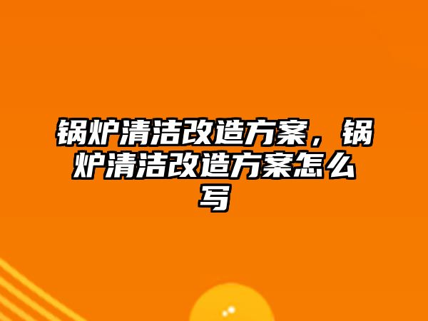 鍋爐清潔改造方案，鍋爐清潔改造方案怎么寫