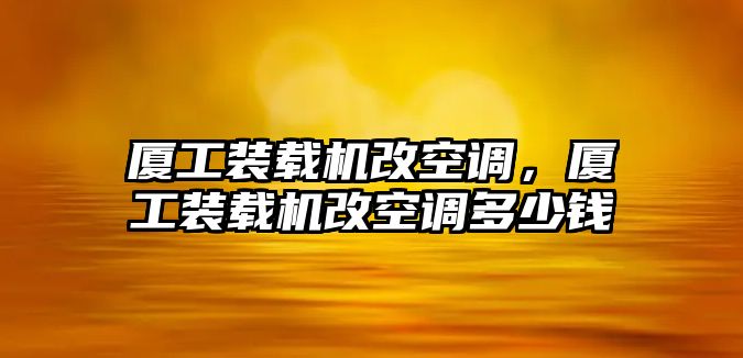 廈工裝載機改空調，廈工裝載機改空調多少錢