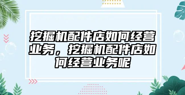 挖掘機配件店如何經營業務，挖掘機配件店如何經營業務呢