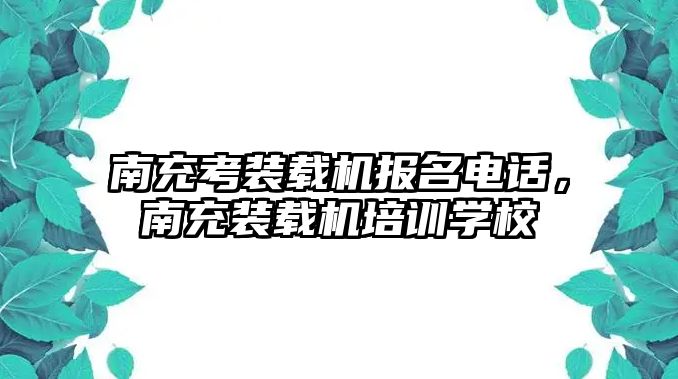 南充考裝載機報名電話，南充裝載機培訓學校