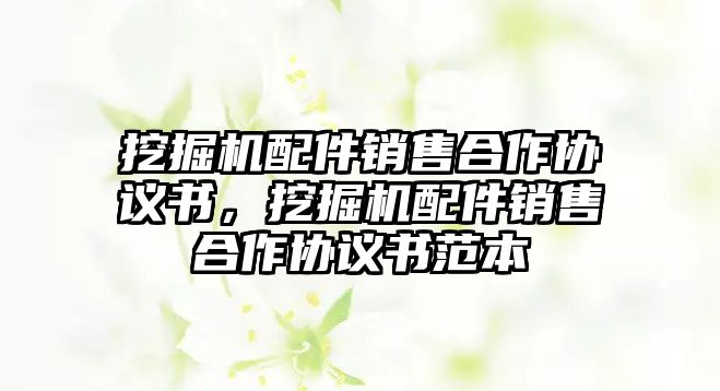 挖掘機配件銷售合作協議書，挖掘機配件銷售合作協議書范本