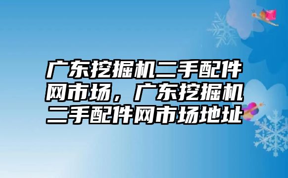 廣東挖掘機(jī)二手配件網(wǎng)市場，廣東挖掘機(jī)二手配件網(wǎng)市場地址