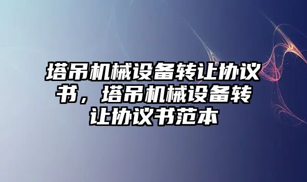 塔吊機械設備轉讓協議書，塔吊機械設備轉讓協議書范本