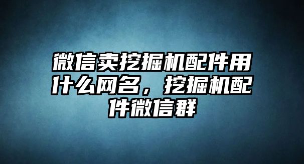 微信賣挖掘機配件用什么網名，挖掘機配件微信群