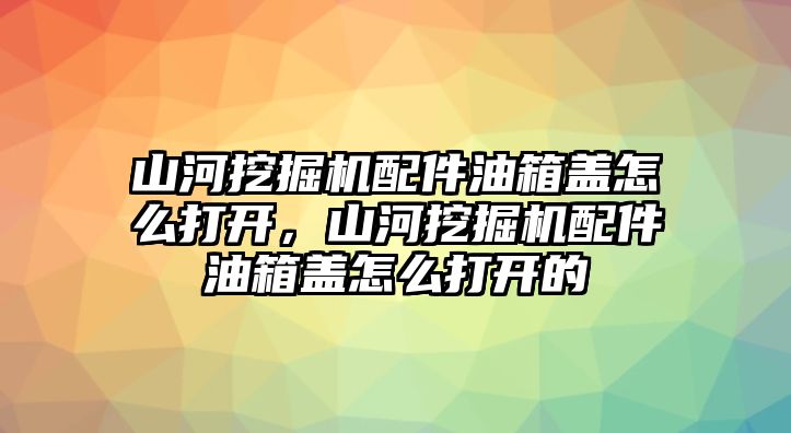 山河挖掘機配件油箱蓋怎么打開，山河挖掘機配件油箱蓋怎么打開的