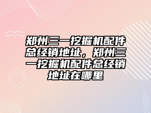 鄭州三一挖掘機配件總經銷地址，鄭州三一挖掘機配件總經銷地址在哪里