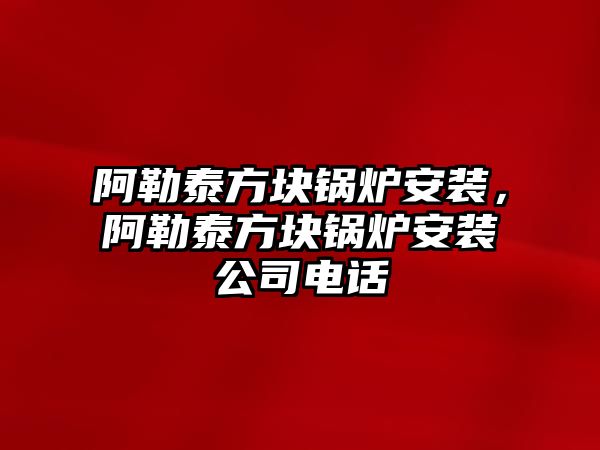 阿勒泰方塊鍋爐安裝，阿勒泰方塊鍋爐安裝公司電話