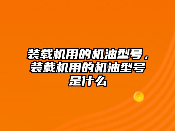 裝載機用的機油型號，裝載機用的機油型號是什么