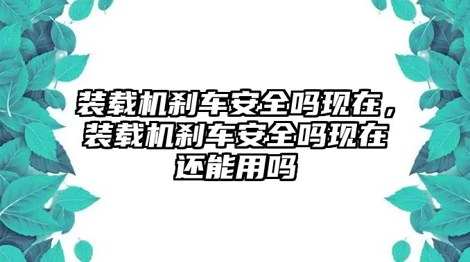 裝載機剎車安全嗎現在，裝載機剎車安全嗎現在還能用嗎