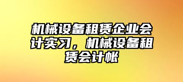 機械設備租賃企業會計實習，機械設備租賃會計帳