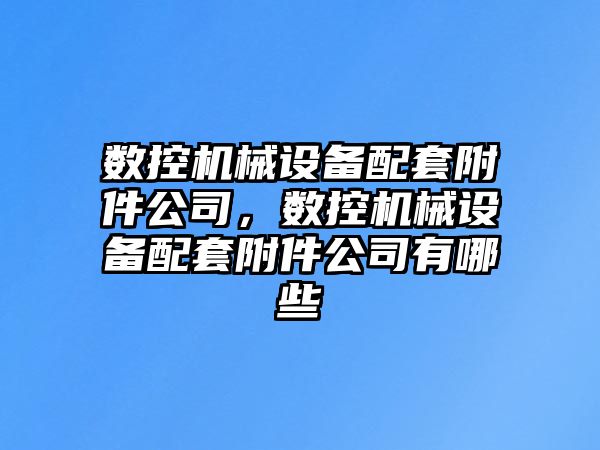 數控機械設備配套附件公司，數控機械設備配套附件公司有哪些