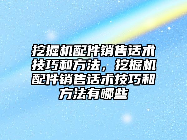 挖掘機配件銷售話術(shù)技巧和方法，挖掘機配件銷售話術(shù)技巧和方法有哪些