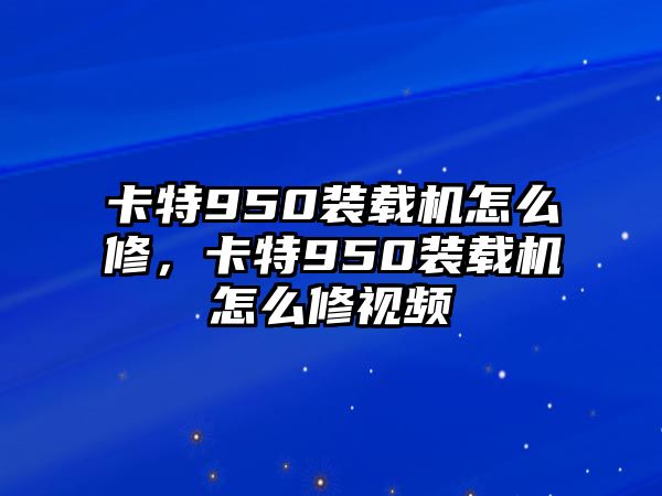 卡特950裝載機怎么修，卡特950裝載機怎么修視頻