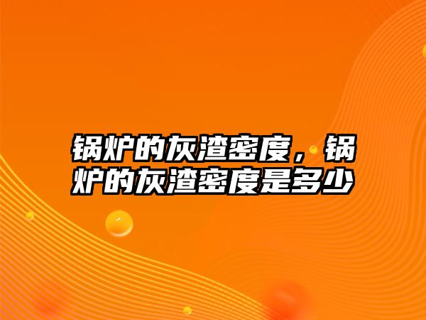 鍋爐的灰渣密度，鍋爐的灰渣密度是多少