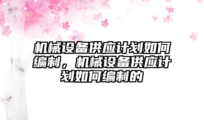 機械設(shè)備供應(yīng)計劃如何編制，機械設(shè)備供應(yīng)計劃如何編制的